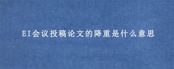 EI会议投稿论文的降重是什么意思?