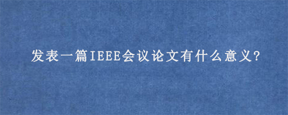 发表一篇IEEE会议论文有什么意义?