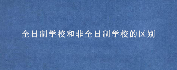 全日制学校和非全日制学校的区别