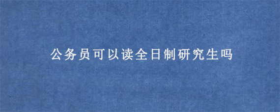 公务员可以读全日制研究生吗