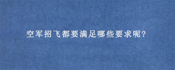 空军招飞都要满足哪些要求呢?