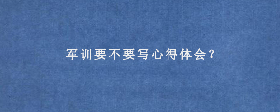 军训要不要写心得体会？