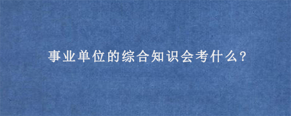 事业单位的综合知识会考什么?