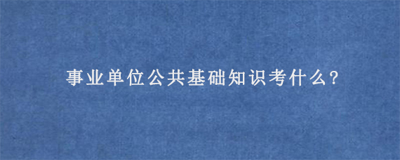 事业单位公共基础知识考什么?