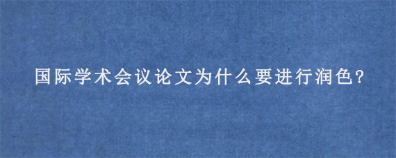 国际学术会议论文为什么要进行润色?