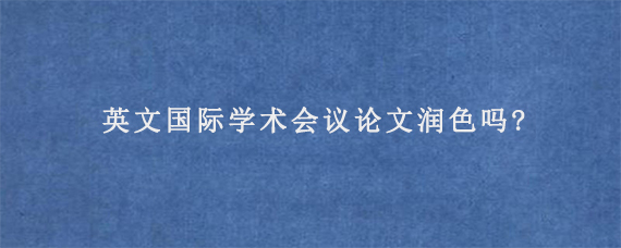 英文国际学术会议论文润色吗?