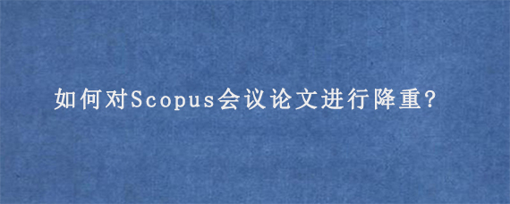 如何对Scopus会议论文进行降重?