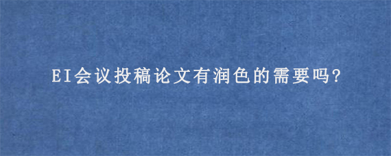 EI会议投稿论文有润色的需要吗?