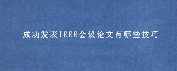 成功发表IEEE会议论文有哪些技巧?