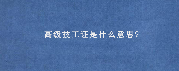 高级技工证是什么意思?