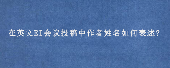 在英文EI会议投稿中作者姓名如何表述?