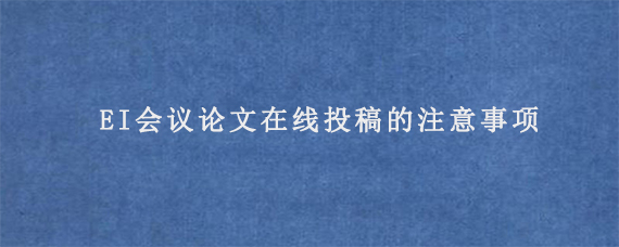 EI会议论文在线投稿的注意事项