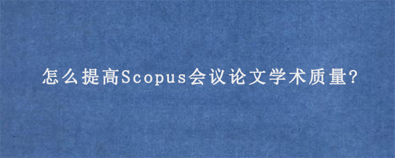 怎么提高Scopus会议论文学术质量?