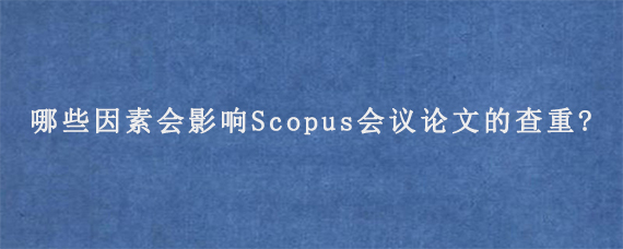 有哪些因素会影响Scopus会议论文的查重?