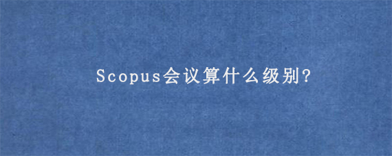 Scopus会议算什么级别?