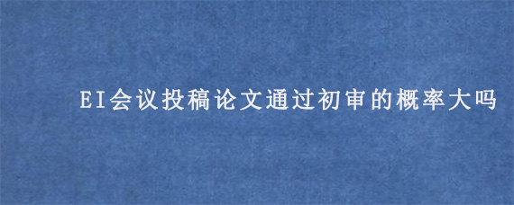 EI会议投稿论文通过初审的概率大吗?