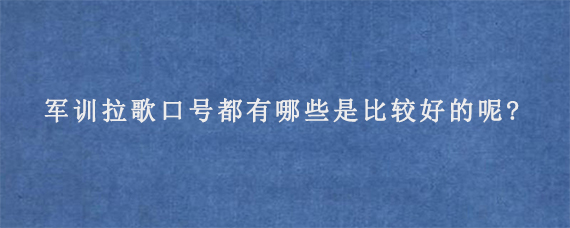 军训拉歌口号都有哪些是比较好的呢?