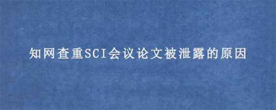 知网查重SCI会议论文被泄露的原因