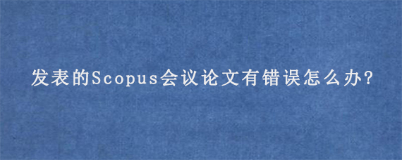 发表的Scopus会议论文有错误怎么办?