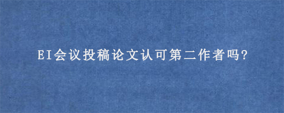 EI会议投稿论文认可第二作者吗?