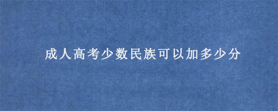 成人高考少数民族可以加多少分