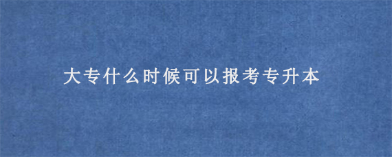 大专什么时候可以报考专升本