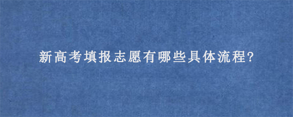 新高考填报志愿有哪些具体流程?