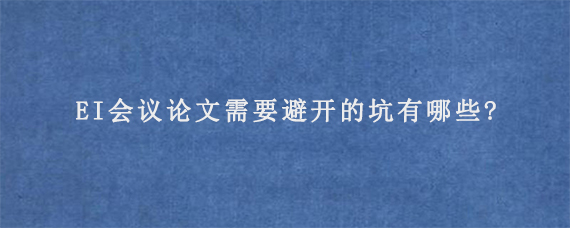 EI会议论文需要避开的坑有哪些?