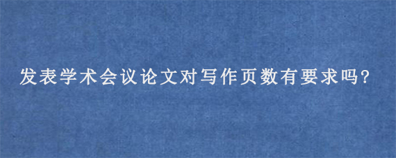 发表学术会议论文对写作页数有要求吗?