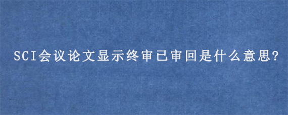 SCI会议论文显示终审已审回是什么意思?