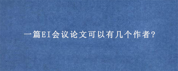 一篇EI会议论文可以有几个作者?