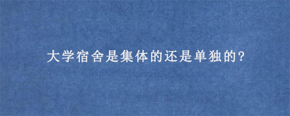 大学宿舍是集体的还是单独的?