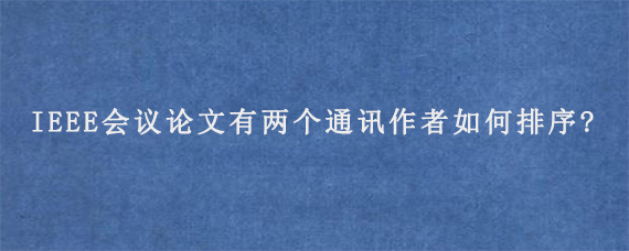 IEEE会议论文有两个通讯作者如何排序?