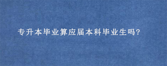 专升本毕业算应届本科毕业生吗?