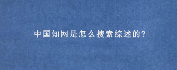 中国知网是怎么搜索综述的?