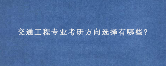 交通工程专业考研方向选择有哪些?