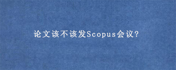 论文该不该发Scopus会议?