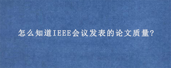 怎么知道IEEE会议发表的论文质量?