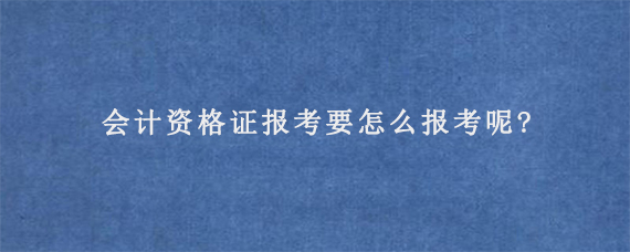 会计资格证报考要怎么报考呢?