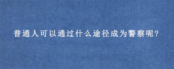 普通人可以通过什么途径成为警察呢?