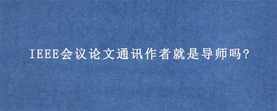 IEEE会议论文通讯作者就是导师吗?