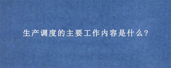 生产调度的主要工作内容是什么?