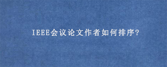 IEEE会议论文作者如何排序?