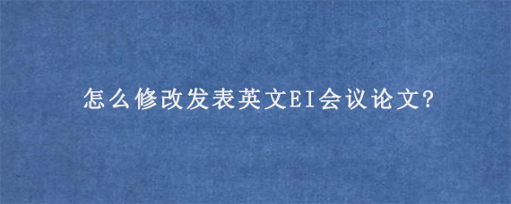 怎么修改发表英文EI会议论文?