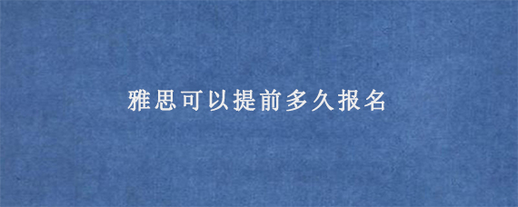 雅思可以提前多久报名