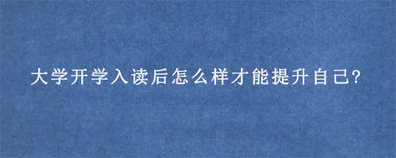 大学开学入读后怎么样才能提升自己?