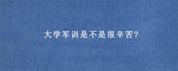 大学军训是不是很辛苦?