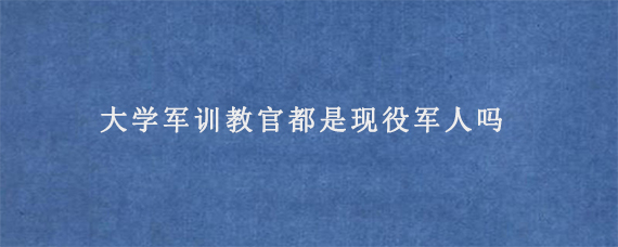 大学军训教官都是现役军人吗