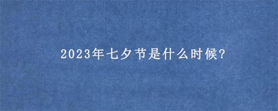 2023年七夕节是什么时候?