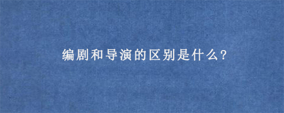 编剧和导演的区别是什么?